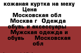 кожаная куртка на меху › Цена ­ 20 000 - Московская обл., Москва г. Одежда, обувь и аксессуары » Мужская одежда и обувь   . Московская обл.